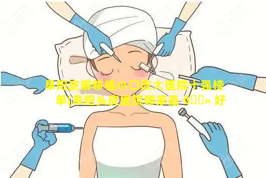 阜阳皮瓣移植小口改大医院十强榜单(阜阳头皮医院哪家最 🌻 好)